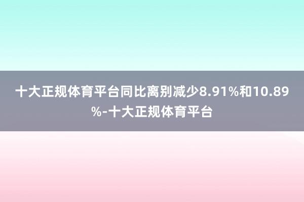 十大正规体育平台同比离别减少8.91%和10.89%-十大正规体育平台