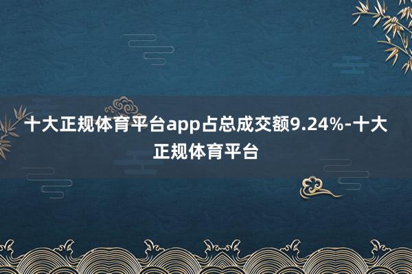 十大正规体育平台app占总成交额9.24%-十大正规体育平台