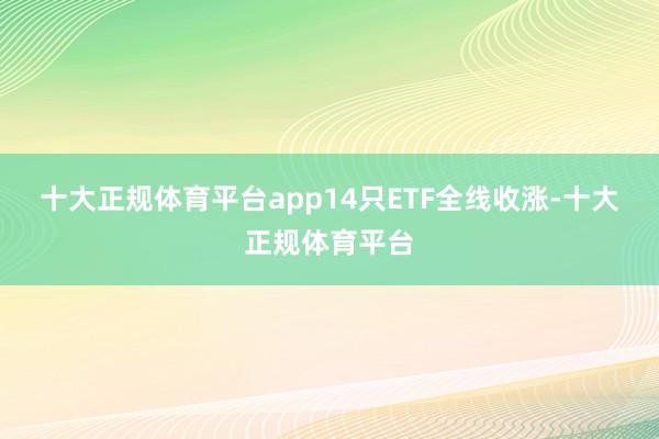 十大正规体育平台app　　14只ETF全线收涨-十大正规体育平台