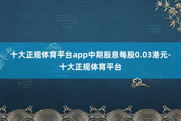 十大正规体育平台app中期股息每股0.03港元-十大正规体育平台