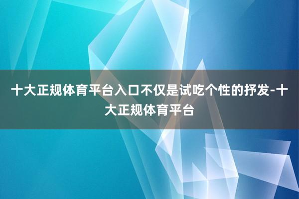 十大正规体育平台入口不仅是试吃个性的抒发-十大正规体育平台