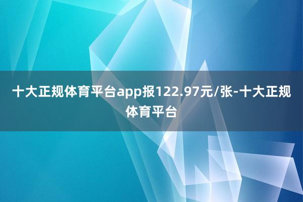 十大正规体育平台app报122.97元/张-十大正规体育平台