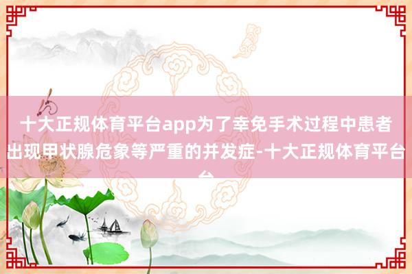 十大正规体育平台app为了幸免手术过程中患者出现甲状腺危象等严重的并发症-十大正规体育平台