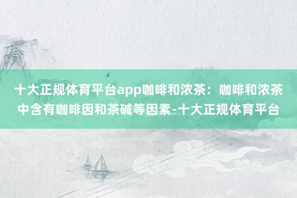 十大正规体育平台app咖啡和浓茶：咖啡和浓茶中含有咖啡因和茶碱等因素-十大正规体育平台