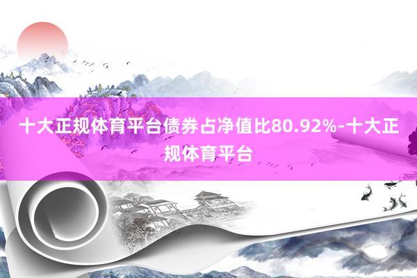 十大正规体育平台债券占净值比80.92%-十大正规体育平台