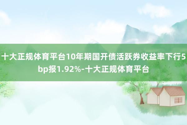 十大正规体育平台10年期国开债活跃券收益率下行5bp报1.92%-十大正规体育平台