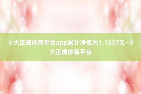 十大正规体育平台app累计净值为1.1337元-十大正规体育平台