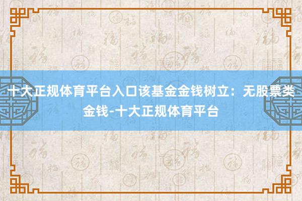 十大正规体育平台入口该基金金钱树立：无股票类金钱-十大正规体育平台