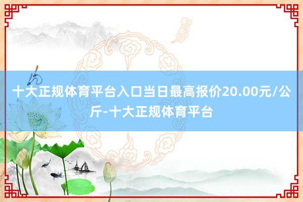 十大正规体育平台入口当日最高报价20.00元/公斤-十大正规体育平台