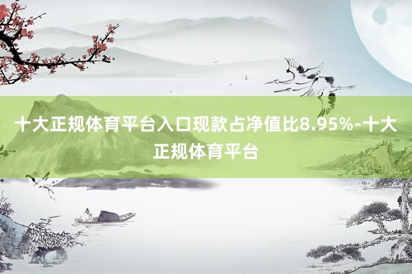 十大正规体育平台入口现款占净值比8.95%-十大正规体育平台