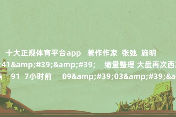 十大正规体育平台app   著作作家  张弛  施明       干系视频  12&#39;41&#39;&#39;    缩量整理 大盘再次西宾均线因循？|阛阓聚焦    91  7小时前     09&#39;03&#39;&#39;    应雁芳：指数缩量回踩 短期仍以震撼为主｜微计谋    73  12-17 10:27     05&#39;04&#39;&#39;    种永：指数回踩