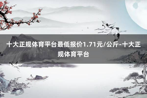 十大正规体育平台最低报价1.71元/公斤-十大正规体育平台