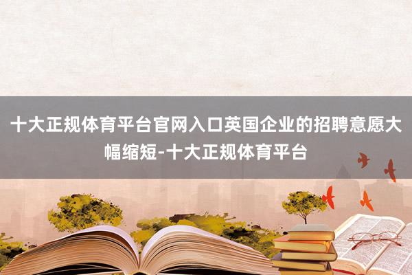 十大正规体育平台官网入口英国企业的招聘意愿大幅缩短-十大正规体育平台