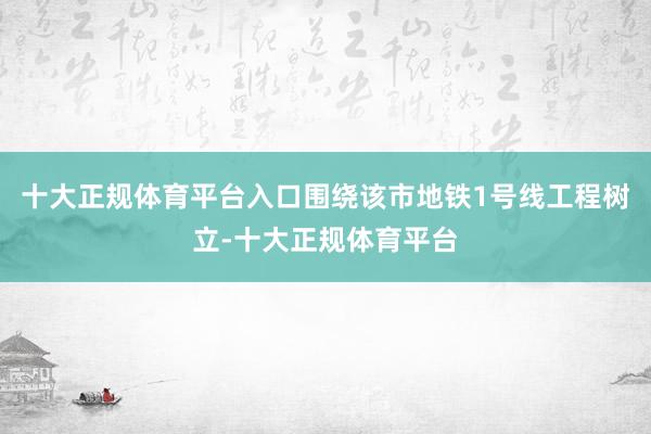 十大正规体育平台入口围绕该市地铁1号线工程树立-十大正规体育平台