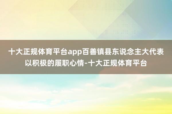 十大正规体育平台app百善镇县东说念主大代表以积极的履职心情-十大正规体育平台