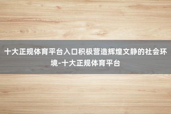 十大正规体育平台入口积极营造辉煌文静的社会环境-十大正规体育平台