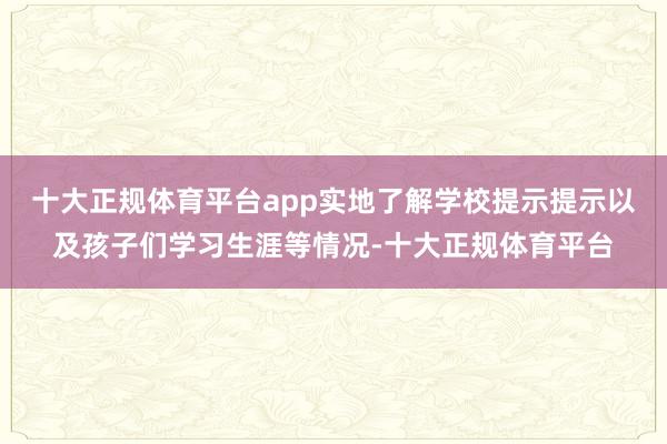 十大正规体育平台app实地了解学校提示提示以及孩子们学习生涯等情况-十大正规体育平台