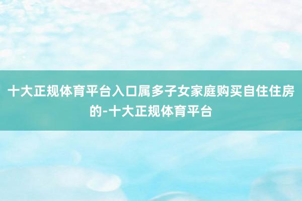 十大正规体育平台入口属多子女家庭购买自住住房的-十大正规体育平台