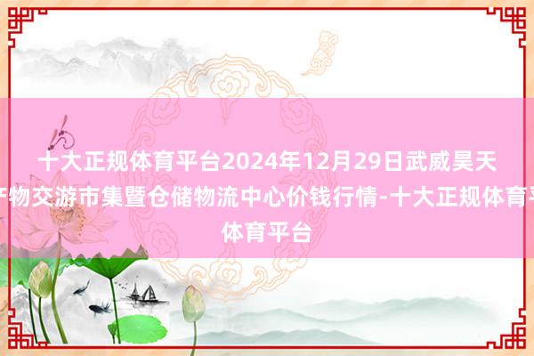 十大正规体育平台2024年12月29日武威昊天农产物交游市集暨仓储物流中心价钱行情-十大正规体育平台