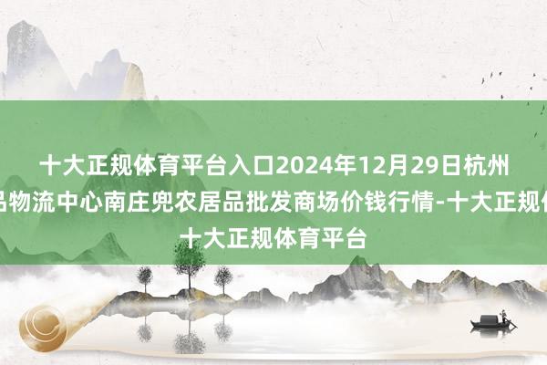 十大正规体育平台入口2024年12月29日杭州农副居品物流中心南庄兜农居品批发商场价钱行情-十大正规体育平台