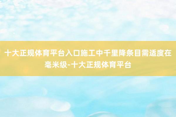 十大正规体育平台入口施工中千里降条目需适度在毫米级-十大正规体育平台