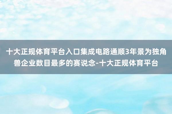 十大正规体育平台入口集成电路通顺3年景为独角兽企业数目最多的赛说念-十大正规体育平台