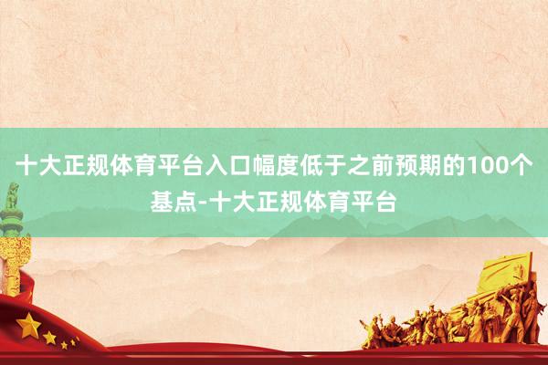 十大正规体育平台入口幅度低于之前预期的100个基点-十大正规体育平台