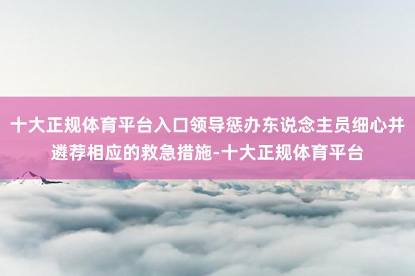 十大正规体育平台入口领导惩办东说念主员细心并遴荐相应的救急措施-十大正规体育平台