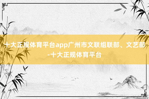 十大正规体育平台app广州市文联组联部、文艺部-十大正规体育平台