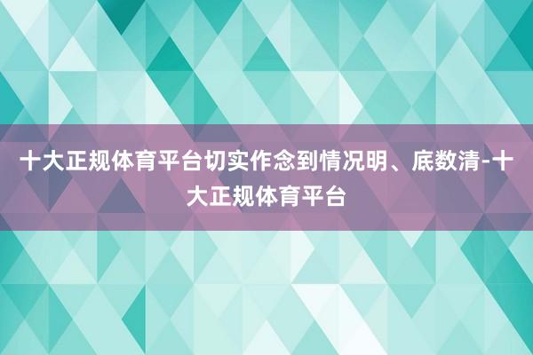 十大正规体育平台切实作念到情况明、底数清-十大正规体育平台