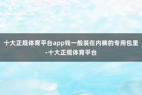 十大正规体育平台app钱一般装在内裤的专用包里-十大正规体育平台