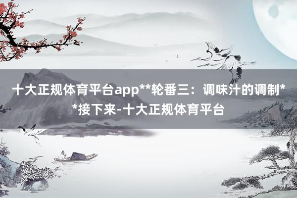 十大正规体育平台app**轮番三：调味汁的调制**接下来-十大正规体育平台