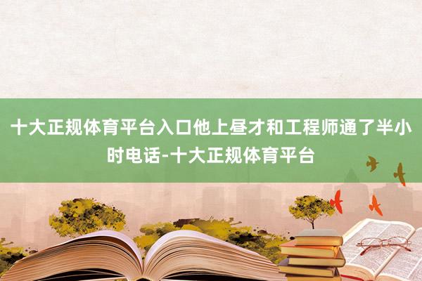 十大正规体育平台入口他上昼才和工程师通了半小时电话-十大正规体育平台