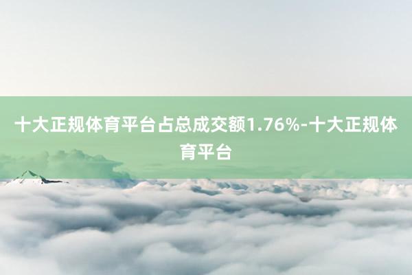 十大正规体育平台占总成交额1.76%-十大正规体育平台