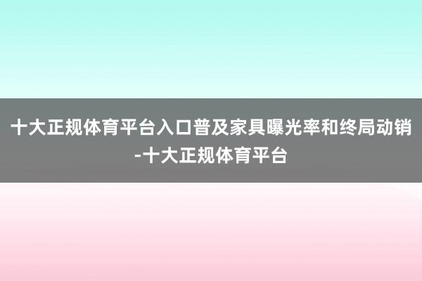 十大正规体育平台入口普及家具曝光率和终局动销-十大正规体育平台