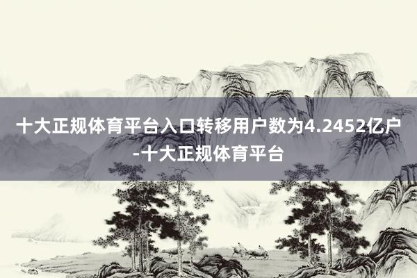 十大正规体育平台入口转移用户数为4.2452亿户-十大正规体育平台