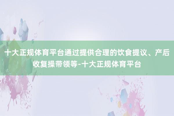 十大正规体育平台通过提供合理的饮食提议、产后收复操带领等-十大正规体育平台