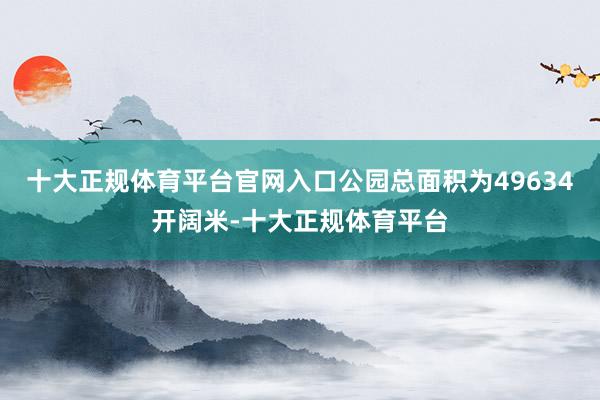 十大正规体育平台官网入口公园总面积为49634开阔米-十大正规体育平台