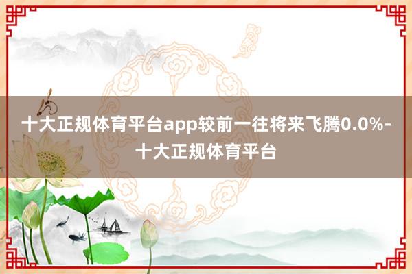 十大正规体育平台app较前一往将来飞腾0.0%-十大正规体育平台