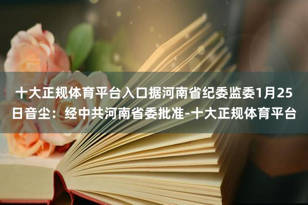 十大正规体育平台入口据河南省纪委监委1月25日音尘：经中共河南省委批准-十大正规体育平台