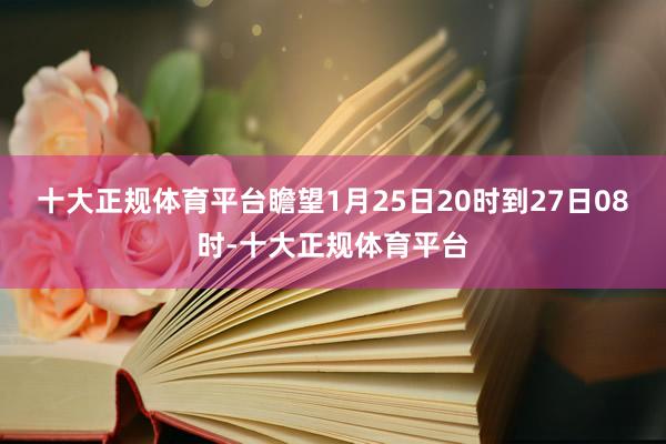 十大正规体育平台瞻望1月25日20时到27日08时-十大正规体育平台