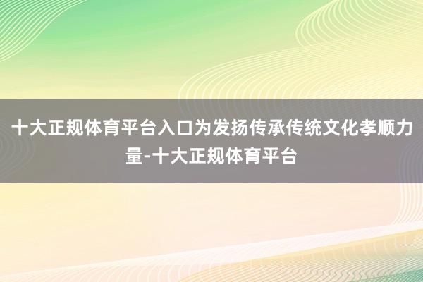 十大正规体育平台入口为发扬传承传统文化孝顺力量-十大正规体育平台