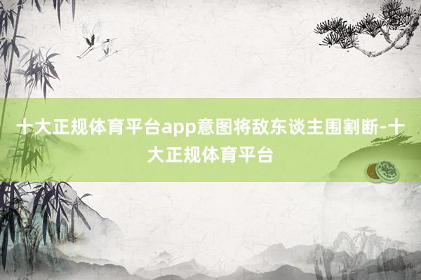 十大正规体育平台app意图将敌东谈主围割断-十大正规体育平台