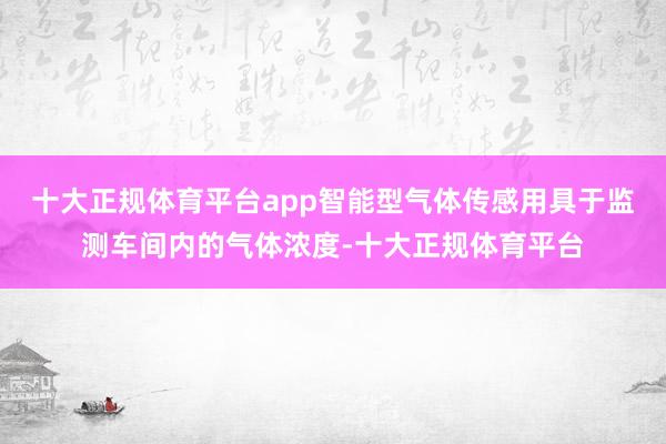 十大正规体育平台app智能型气体传感用具于监测车间内的气体浓度-十大正规体育平台