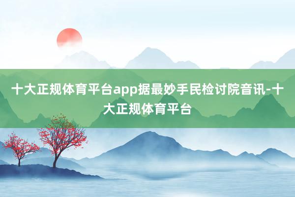 十大正规体育平台app据最妙手民检讨院音讯-十大正规体育平台