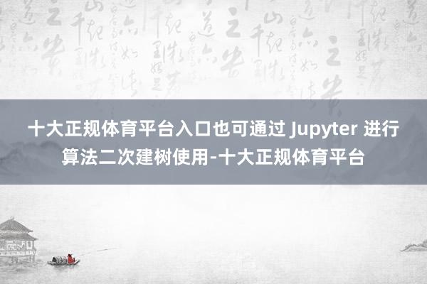 十大正规体育平台入口也可通过 Jupyter 进行算法二次建树使用-十大正规体育平台