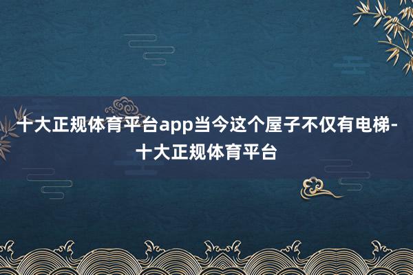 十大正规体育平台app当今这个屋子不仅有电梯-十大正规体育平台