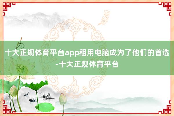 十大正规体育平台app租用电脑成为了他们的首选-十大正规体育平台