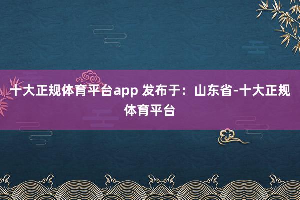 十大正规体育平台app 发布于：山东省-十大正规体育平台