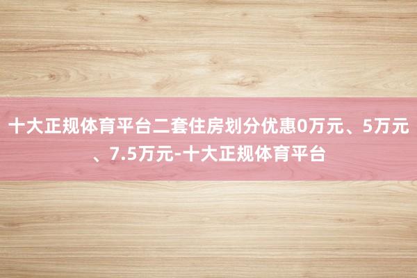 十大正规体育平台二套住房划分优惠0万元、5万元、7.5万元-十大正规体育平台